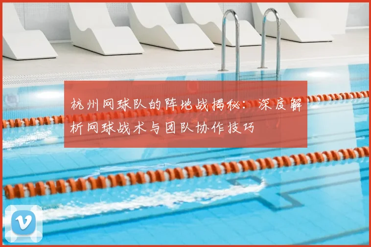 杭州网球队的阵地战揭秘：深度解析网球战术与团队协作技巧