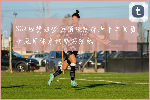 SGA称赞追梦为顶级防守者十年间勇士冠军体系的坚实防线