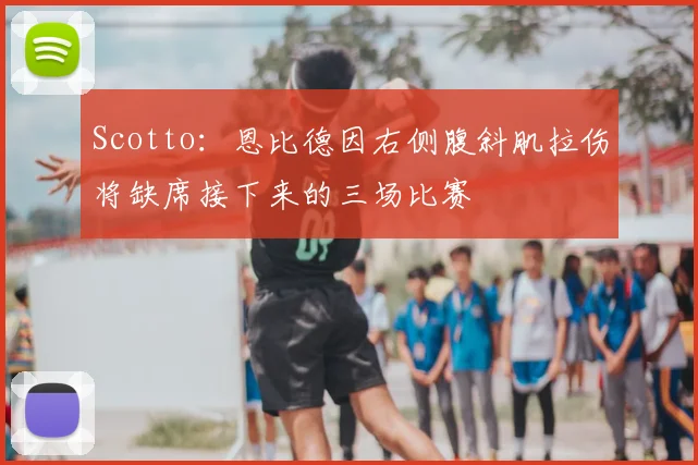 Scotto:恩比德因右侧腹斜肌拉伤将缺席接下来的三场比赛