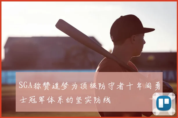 SGA称赞追梦为顶级防守者十年间勇士冠军体系的坚实防线