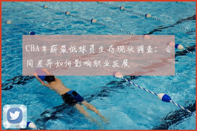 CBA年薪最低球员生存现状调查：合同差异如何影响职业发展