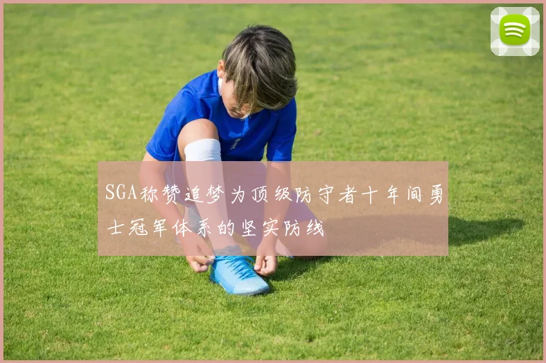 SGA称赞追梦为顶级防守者十年间勇士冠军体系的坚实防线
