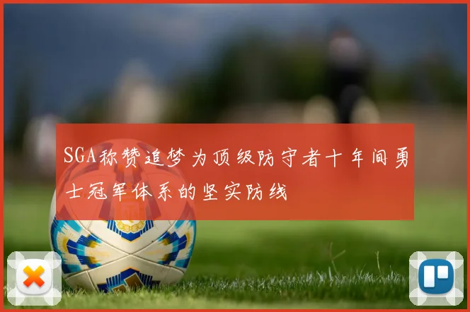 SGA称赞追梦为顶级防守者十年间勇士冠军体系的坚实防线