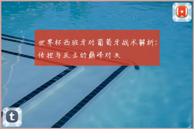 世界杯西班牙对葡萄牙战术解析:传控与反击的巅峰对决