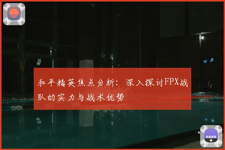 和平精英焦点分析：深入探讨FPX战队的实力与战术优势