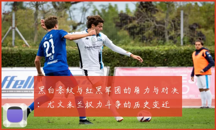 黑白条纹与红黑军团的角力与对决：尤文米兰权力斗争的历史变迁