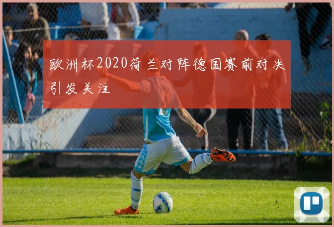 欧洲杯2020荷兰对阵德国赛前对决引发关注