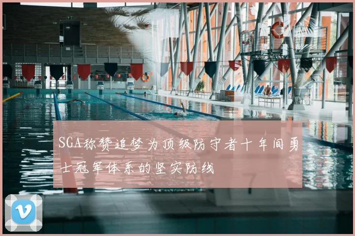 SGA称赞追梦为顶级防守者十年间勇士冠军体系的坚实防线