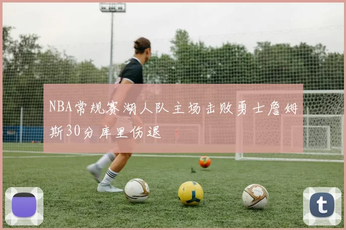 NBA常规赛湖人队主场击败勇士詹姆斯30分库里伤退