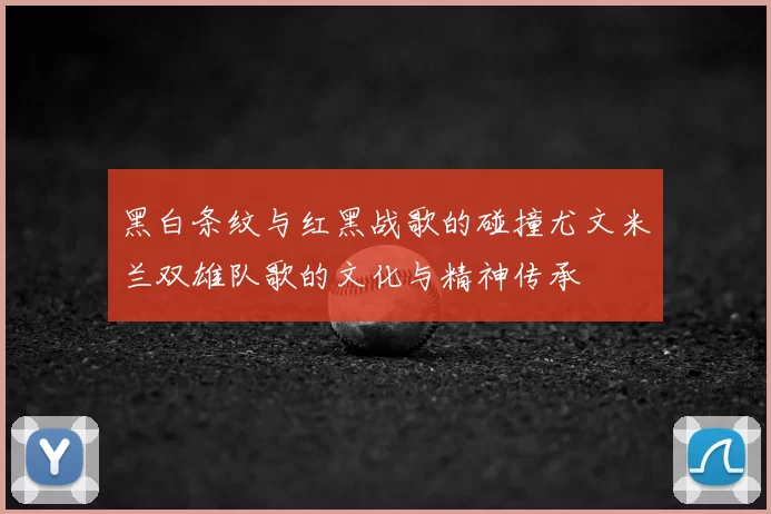 黑白条纹与红黑战歌的碰撞尤文米兰双雄队歌的文化与精神传承