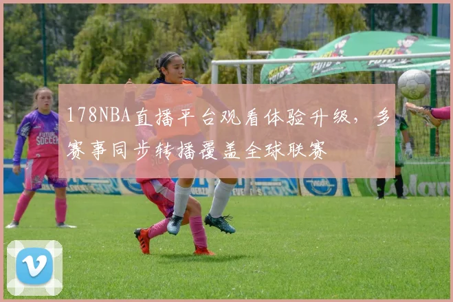 178NBA直播平台观看体验升级，多赛事同步转播覆盖全球联赛