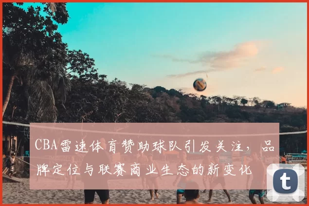 CBA雷速体育赞助球队引发关注，品牌定位与联赛商业生态的新变化