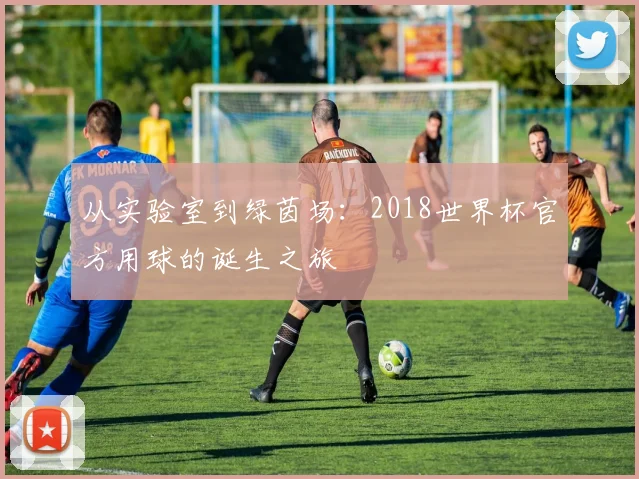 从实验室到绿茵场：2018世界杯官方用球的诞生之旅