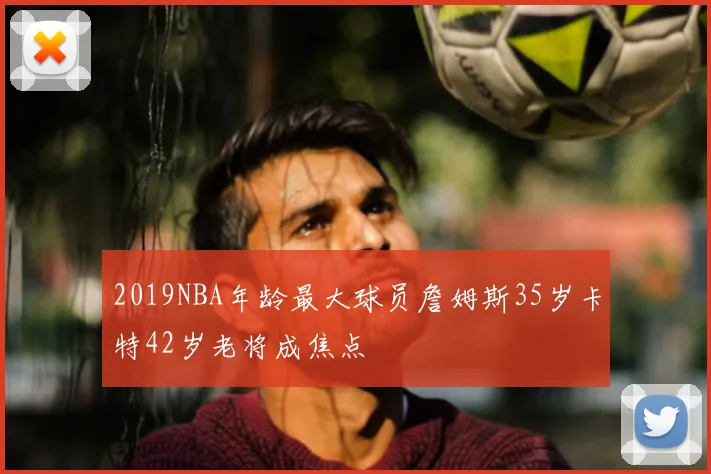 2019NBA年龄最大球员詹姆斯35岁卡特42岁老将成焦点