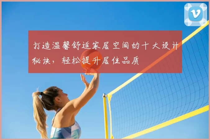 打造温馨舒适家居空间的十大设计秘诀，轻松提升居住品质