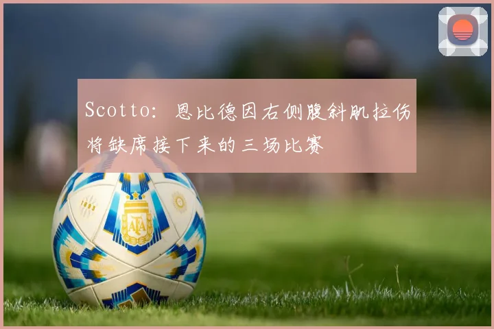 Scotto:恩比德因右侧腹斜肌拉伤将缺席接下来的三场比赛