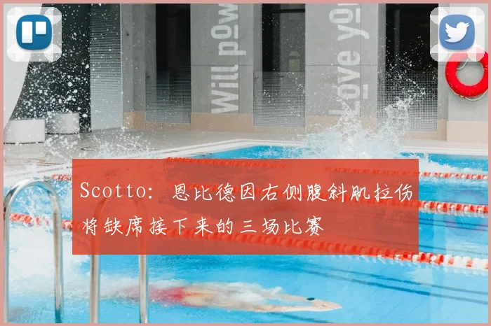 Scotto：恩比德因右侧腹斜肌拉伤将缺席接下来的三场比赛