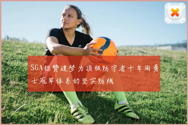 SGA称赞追梦为顶级防守者十年间勇士冠军体系的坚实防线