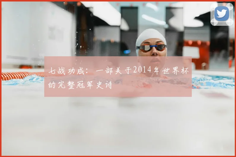 七战功成：一部关于2014年世界杯的完整冠军史诗