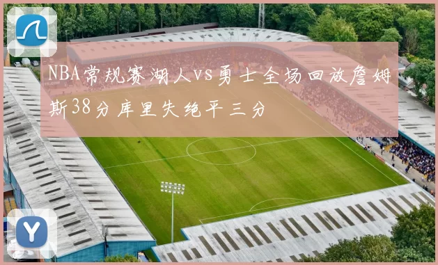 NBA常规赛湖人vs勇士全场回放詹姆斯38分库里失绝平三分