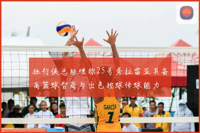 独行侠总经理称25号秀拉雷亚具备高篮球智商与出色控球传球能力