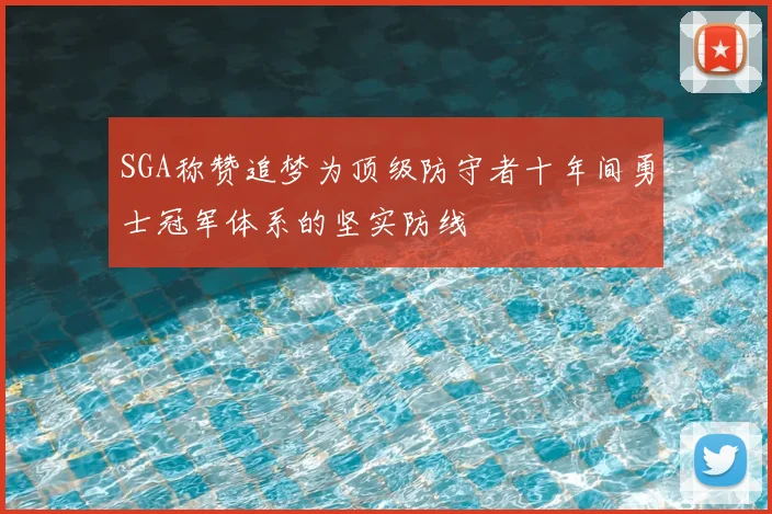 SGA称赞追梦为顶级防守者十年间勇士冠军体系的坚实防线