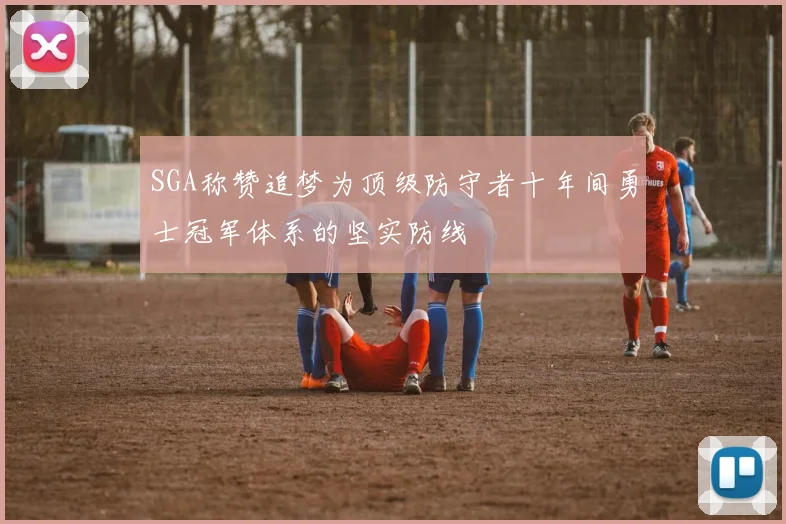 SGA称赞追梦为顶级防守者十年间勇士冠军体系的坚实防线
