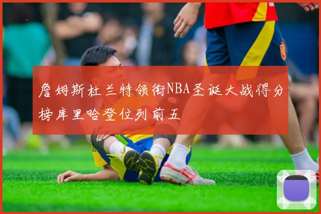 詹姆斯杜兰特领衔NBA圣诞大战得分榜库里哈登位列前五