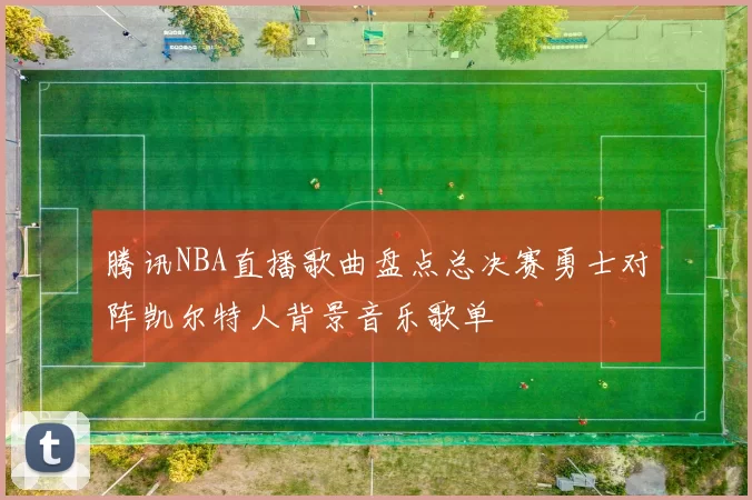 腾讯NBA直播歌曲盘点总决赛勇士对阵凯尔特人背景音乐歌单