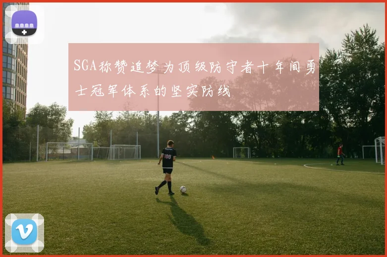 SGA称赞追梦为顶级防守者十年间勇士冠军体系的坚实防线
