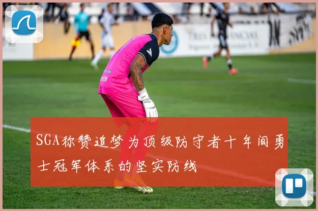 SGA称赞追梦为顶级防守者十年间勇士冠军体系的坚实防线
