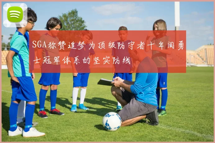 SGA称赞追梦为顶级防守者十年间勇士冠军体系的坚实防线