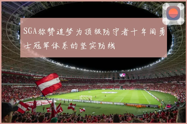 SGA称赞追梦为顶级防守者十年间勇士冠军体系的坚实防线
