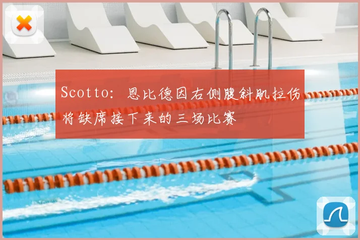Scotto：恩比德因右侧腹斜肌拉伤将缺席接下来的三场比赛