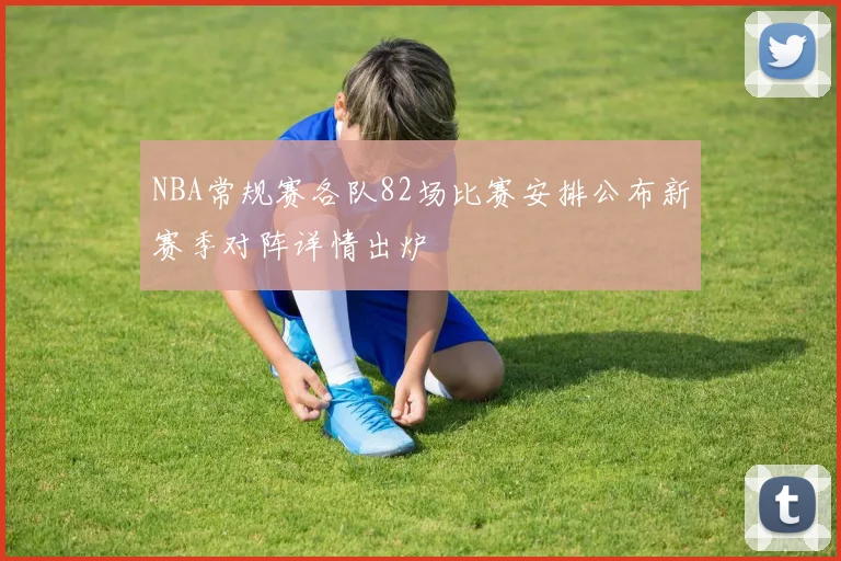 NBA常规赛各队82场比赛安排公布新赛季对阵详情出炉