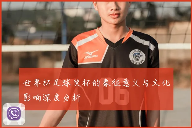 世界杯足球奖杯的象征意义与文化影响深度分析
