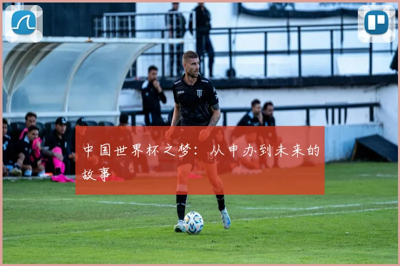 中国世界杯之梦:从申办到未来的故事