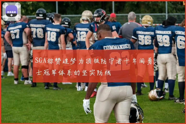 SGA称赞追梦为顶级防守者十年间勇士冠军体系的坚实防线