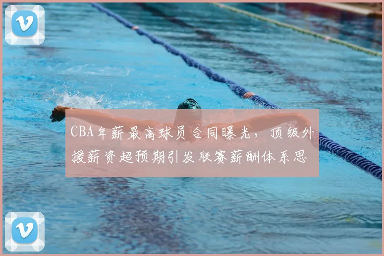 CBA年薪最高球员合同曝光,顶级外援薪资超预期引发联赛薪酬体系思考
