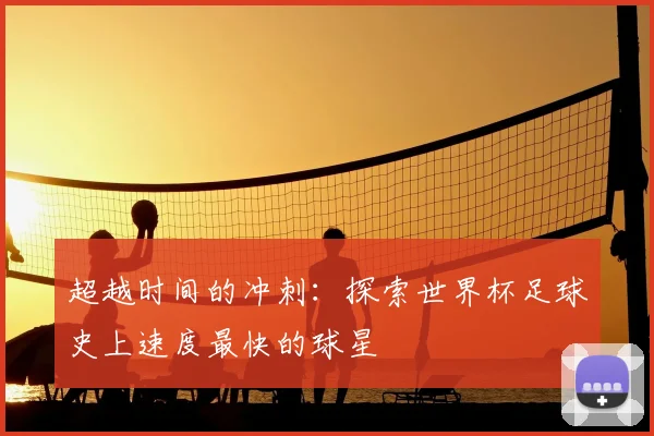 超越时间的冲刺:探索世界杯足球史上速度最快的球星