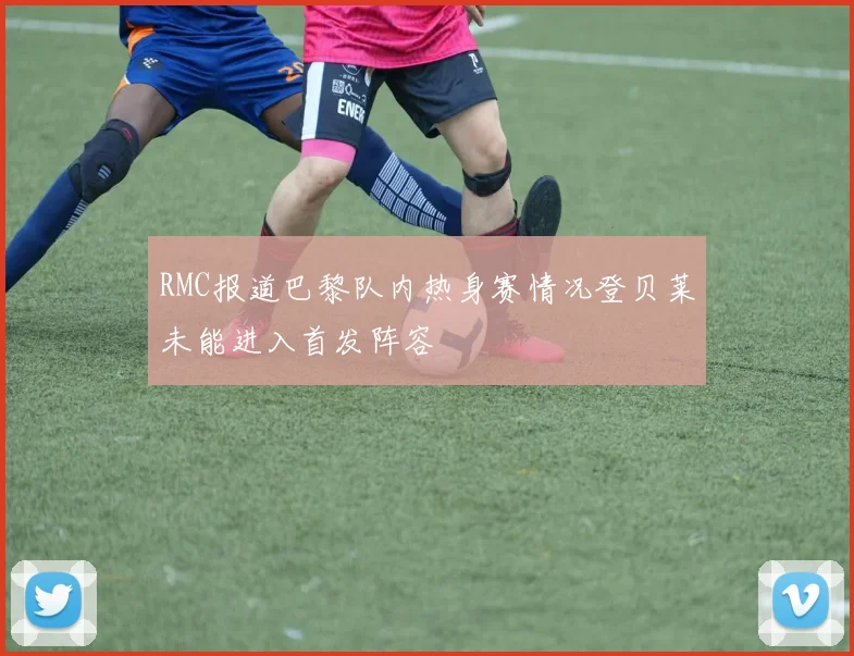 RMC报道巴黎队内热身赛情况登贝莱未能进入首发阵容