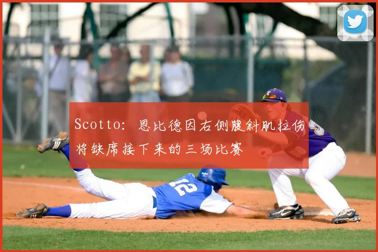 Scotto：恩比德因右侧腹斜肌拉伤将缺席接下来的三场比赛