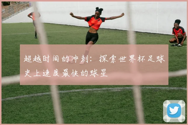 超越时间的冲刺:探索世界杯足球史上速度最快的球星