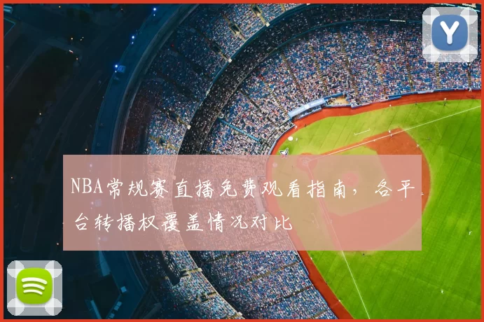 NBA常规赛直播免费观看指南，各平台转播权覆盖情况对比