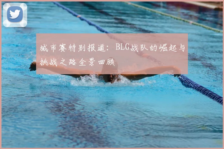 城市赛特别报道：BLG战队的崛起与挑战之路全景回顾