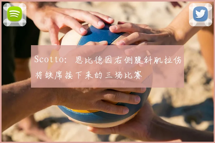 Scotto:恩比德因右侧腹斜肌拉伤将缺席接下来的三场比赛