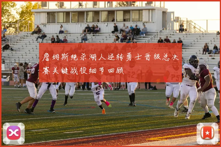 詹姆斯绝杀湖人逆转勇士晋级总决赛关键战役细节回顾