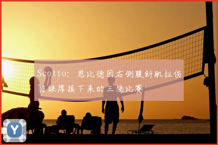 Scotto：恩比德因右侧腹斜肌拉伤将缺席接下来的三场比赛