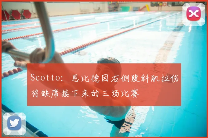 Scotto：恩比德因右侧腹斜肌拉伤将缺席接下来的三场比赛