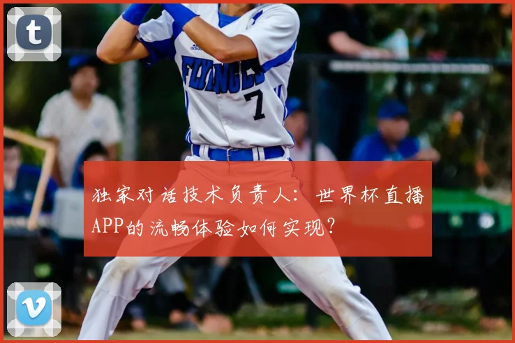 独家对话技术负责人：世界杯直播APP的流畅体验如何实现？